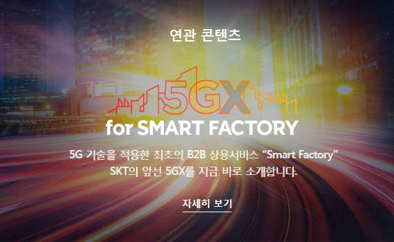 연관 콘텐츠 5GX for SMART FACTORY 5G 기술을 적용한 최초의 B2B 상용서비스 'Smart Factory' SKT의 앞선 5GX를 지금 바로 공개합니다. 자세히 보기